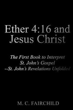 Paperback Ether 4: 16 and Jesus Christ: The First Book to Interpret St. John's Gospel--St. John's Revelations Unfolded Book