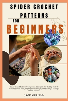 SPIDER CROCHET PATTERNS FOR BEGINNERS: "Spider Crochet Patterns For Beginners: A Complete Step-By-Step Guide To Mastering Spider Stitch, Crafting ... And Building A Successful Crochet Business"