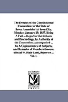 Paperback The Debates of the Constitutional Convention; of the State of Iowa, Assembled At Iowa City, Monday, January 19, 1857. Being A Full ... Report of the D Book