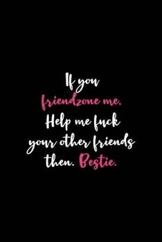 If You Friendzone Me, Help Me fuck Your Other Friends Then. Bestie.: All Purpose 6x9" Blank Lined Notebook Journal Way Better Than A Card Trendy Unique Gift Solid Black Dating