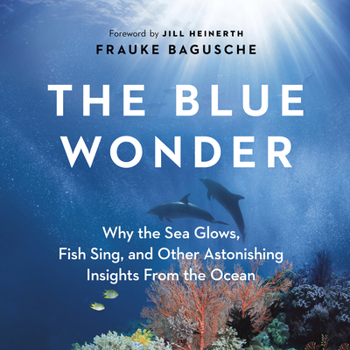 Hardcover The Blue Wonder: Why the Sea Glows, Fish Sing, and Other Astonishing Insights from the Ocean Book