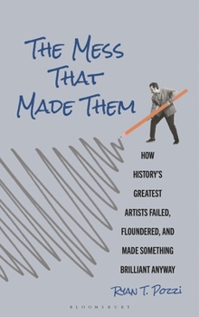 Hardcover The Mess That Made Them: How History's Greatest Artists Failed, Floundered, and Made Something Brilliant Anyway Book