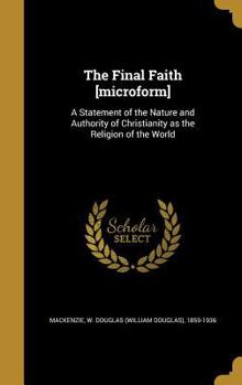 The Final Faith [microform]: A Statement of the Nature and Authority of Christianity as the Religion of the World