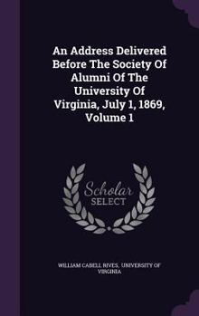 Hardcover An Address Delivered Before the Society of Alumni of the University of Virginia, July 1, 1869, Volume 1 Book