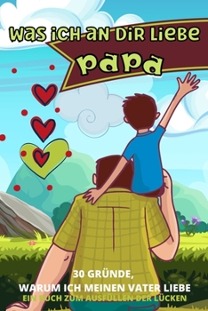 Was Ich an Dir Liebe Papa: 30 Gr�nde, Warum Ich Papa Liebe Papa Ich Habe Ein Buch F�r Dich Geschrieben-F�r Kinder Aller Altersgruppen Zum Schreiben Eigener W�rter Vatertagsgeschenk Personalisiert Buch