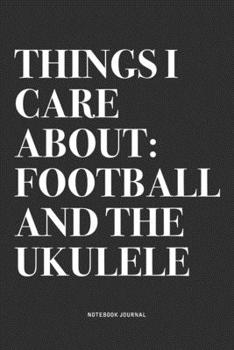 Things I Care About: Football And The Ukulele: A 6x9 Inch Diary Notebook Journal With A Bold Text Font Slogan On A Matte Cover and 120 Blank Lined Pages Makes A Great Alternative To A Card