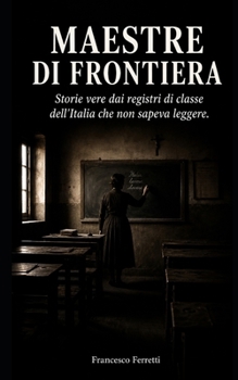 MAESTRE DI FRONTIERA: Storie vere dai registri di classe dell'Italia che non sapeva leggere (Italian Edition)