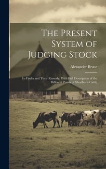 Hardcover The Present System of Judging Stock: Its Faults and Their Remedy: With Full Description of the Different Points of Shorthorn Cattle Book