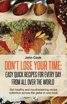 Paperback Don't Lose Your Time: Easy Quick Recipes For Every Day From All Over The World: Get healthy and mouthwatering recipe collection across the g Book