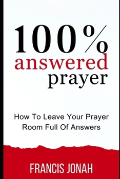 100% Answered Prayer: How To Leave Your Prayer Room Full Of Answers (Prayer Works)