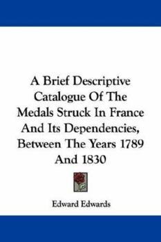 Paperback A Brief Descriptive Catalogue Of The Medals Struck In France And Its Dependencies, Between The Years 1789 And 1830 Book
