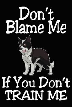 Don't Blame Me If You Don't Train Me: Border Collie Training Log Book gifts. Best Dog Trainer Log Book gifts For Dog Lovers who loves Border Collie. ... Trainer Log Book Gifts is the perfect gifts.