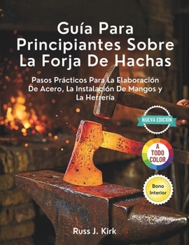 Guía Para Principiantes Sobre La Forja De Hachas: Pasos Prácticos Para La Elaboración De Acero, La Instalación De Mangos y La Herrería (Spanish Edition)