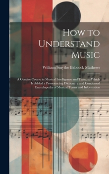 Hardcover How to Understand Music: A Concise Course in Musical Intelligence and Taste. to Which Is Added a Pronouncing Dictionary and Condensed Encyclope Book