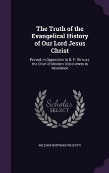 The Truth of the Evangelical History of Our Lord Jesus Christ: Proved, in Opposition to D. F. Strauss, the Chief of Modern Disbelievers in Revelation