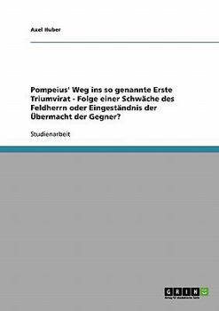 Paperback Pompeius' Weg ins so genannte Erste Triumvirat - Folge einer Schwäche des Feldherrn oder Eingeständnis der Übermacht der Gegner? [German] Book