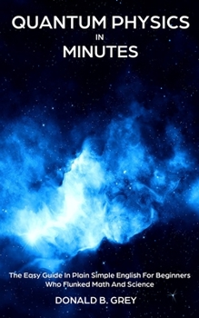 Paperback Quantum Physics in Minutes: The Easy Guide In Plain Simple English For Beginners Who Flunked Math And Science Book