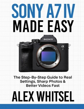 Paperback Sony A7 IV Made Easy: The Step-By-Step Guide to Real Settings, Sharp Photos & Better Videos Fast Book