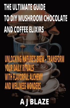 The Ultimate Guide to DIY Mushroom Chocolate and Coffee Elixirs: Unlocking Nature's Brew - Transform Your Daily Rituals with Flavorful Alchemy and Wel
