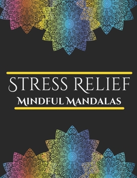 Stress Relief Mindful Mandalas Coloring Book: Satisfying Mandalas for Stress Relief, Mindfulness and Relaxation, Designed for Teens & Adults