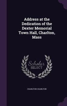 Hardcover Address at the Dedication of the Dexter Memorial Town Hall, Charlton, Mass Book