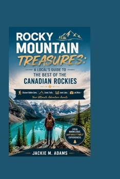 ROCKY MOUNTAIN TREASURES: A LOCAL'S GUIDE TO THE BEST OF THE CANADIAN ROCKIES: Discover Hidden Gems, Scenic Trails, Iconic Lakes, and More – Your Ultimate Adventure Awaits