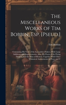 Hardcover The Miscellaneous Works of Tim Bobbin, Esp. [Pseud.]: Containing His View of the Lancashire Dialect, With Large Additions and Improvements: Also, His Book