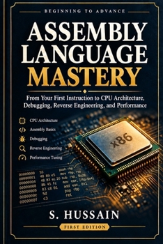 Assembly Language Mastery: Beginning to Advance: From Your First Instruction to CPU Architecture, Debugging, Reverse Engineering, and Performance
