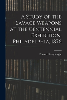 Paperback A Study of the Savage Weapons at the Centennial Exhibition, Philadelphia, 1876 Book