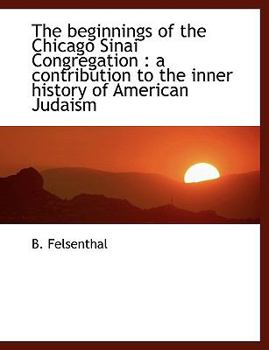 The Beginnings of the Chicago Sinai Congregation : A contribution to the inner history of American Judaism