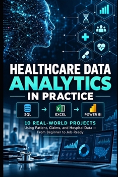Paperback Healthcare Data Analytics in Practice: 10 Real-World SQL, Excel & Power BI Projects Using Patient, Claims, and Hospital Data — From Beginner to Job-Ready Book