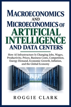 Macroeconomics and Microeconomics of Artificial Intelligence and Data Centers: How AI Infrastructure Is Changing Jobs, Wages, Productivity, Prices, ... Growth, Inflation, and the Global Economy