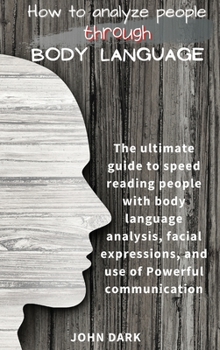 Hardcover How to Analyze People Through Body Language: The ultimate guide to speed reading people with body language analysis, facial expressions, and use of Po Book