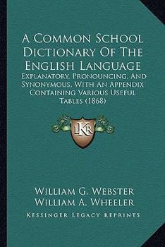 Paperback A Common School Dictionary Of The English Language: Explanatory, Pronouncing, And Synonymous, With An Appendix Containing Various Useful Tables (1868) Book