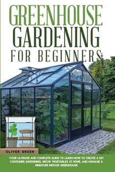 Paperback Greenhouse Gardening for Beginners: Your Ultimate and Complete Guide to Learn How to Create a DIY Container Gardening, Grow Vegetables at Home, and Ma Book