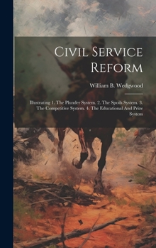 Hardcover Civil Service Reform: Illustrating 1. The Plunder System. 2. The Spoils System. 3. The Competitive System. 4. The Educational And Prize Syst Book