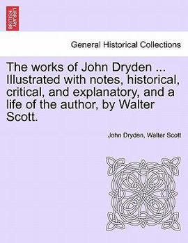 Paperback The works of John Dryden ... Illustrated with notes, historical, critical, and explanatory, and a life of the author, by Walter Scott. SECOND EDITION. Book