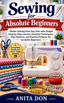 Paperback Sewing for Absolute Beginners: Master Sewing from Day One with Simple Step-by-Step Lessons, Essential Techniques, Easy Patterns, and Practical Project Book