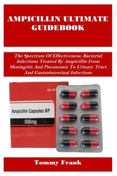 Ampicillin Ultimate Guidebook: The Spectrum Of Effectiveness: Bacterial Infections Treated By Ampicillin From Meningitis And Pneumonia To Urinary Trac