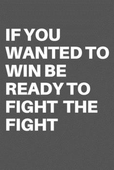 IF YOU WANTED TO WIN BE READY TO FIGHT  THE  FIGHT: Motivational Quote Notebook/Journal For 120 Pages of 6"x19" Lined