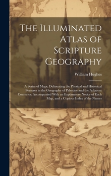 Hardcover The Illuminated Atlas of Scripture Geography: A Series of Maps, Delineating the Physical and Historical Features in the Geography of Palestine and the Book