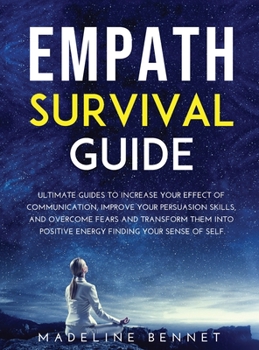Empath Survival Guide: Ultimate Guides To Increase Your Effect Of Communication, Improve Your rsuasion Skills, And Overcome Fears And Transform Them Into Positive Energy Finding Your Sense Of Self.