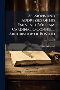 Sermons and addresses of His Eminence William, cardinal O'Connell, archbishop of Boston Volume 5