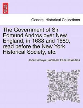 Paperback The Government of Sir Edmund Andros Over New England, in 1688 and 1689, Read Before the New York Historical Society, Etc. Book