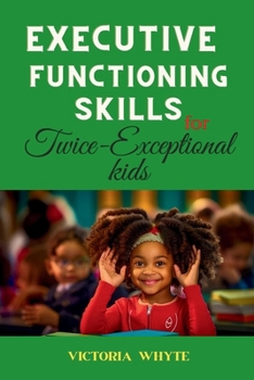 Executive Functioning Skills For Twice-Exceptional Kids: A Roadmap for Parents with Practical Strategies to Help Kids Succeed