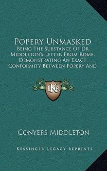 Popery Unmasked: Being The Substance Of Dr. Middleton's Letter From Rome, Demonstrating An Exact Conformity Between Popery And Paganism