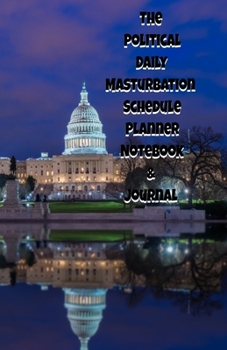 The Political Daily Masturbation Schedule Planner Notebook & Journal: The Perfect Gift Idea Adult Gag Prank Gifts Novelty Joke Stocking Stuffer Ideas 5.5x8.5 College Ruled White Paper Glossy Cover