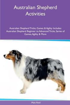 Paperback Australian Shepherd Activities Australian Shepherd Tricks, Games & Agility. Includes: Australian Shepherd Beginner to Advanced Tricks, Series of Games Book