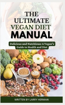 THE ULTIMATE VEGAN DIET MANUAL: Delicious and Nutritious: A Vegan's Guide to Health and Diet