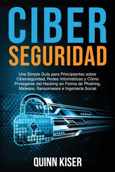 Ciberseguridad Una Simple Gu�a para Principiantes sobre Ciberseguridad, Redes Inform�ticas y C�mo Protegerse del Hacking en Forma de Phishing, Malware, Ransomware e Ingenier�a Social